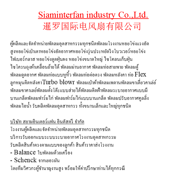  Siaminterfan industry Co.,Ltd. 暹罗国际电风扇有限公司 ผู้ผลิตและจัดจำหน่ายพัดลมอุตสาหกรรมทุกชนิดพัดลมโรงงานหอยโข่งแรงอัด สูงหอยโข่เป่าเตาหอยโข่งอัดอากาศหอยโข่งรุ่นประหยัดริงโบวเวอร์หอยโข่ง ไฟเบอร์กลาส หอยโข่งดูดฝุ่นผง หอยโข่งขนาดใหญ่ ไซโคลนเก็บฝุ่น ไซโครนถุงผ้าเคลื่อนย้ายได้ พัดลมม่านอากาศ พัดลมท่อสายพาย พัดลมตู้ พัดลมดูดอากศ พัดลมท่อแบบหูหิ้ว พัดลมท่อต่อตรง พัดลมหลังคา ท่อ Flex ลูกหมุนติดหลังคาTurbo blowr พัดลมเป่าผ้าพัดลมเพดานพัดลมขาเดี่ยวคาเล่ย์ พัดลมขาคาเลย์พัดลมตั้งโต๊ะแบบส่ายได้พัดลมติดฝ้าพัดลมระบายอากาศแบบมี บานเกล็ดพัดลมฟาร์มไก่ พัดลมฟาร์มไก่แบบบานเกล็ด พัดลมปรับอากาศคูลลิ่ง พัดลมไอน้ำ รับผลิตพัดลมอุตสาหกรร ทั้งขนานเล็กและใหญ่ทุกชนิด บริษัท สยามอินเตอร์แฟน อินดัสตรี จำกัด โรงงานผู้ผลิตและจัดจำหน่ายพัดลมอุตสาหกรรมทุกชนิด บริการรับออกแบบระบบระบายอากาศโรงงานอุตสาหกรรม รับผลิตสินค้าตรงตามแบบของลูกค้า สินค้าราคาส่งโรงงาน - Balance ใบพัดลมด้วยเครื่อง - Schenck จากเยอรมัน โดยทีมวิศวกรผู้ชำนาญงานสูง พร้อมให้ค่าปรึกษาท่านได้ทุกกรณี 